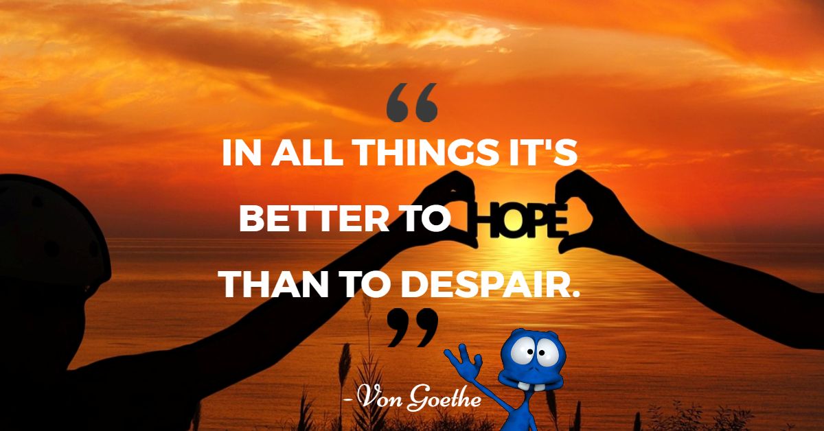 In all things its better to hope that to despair